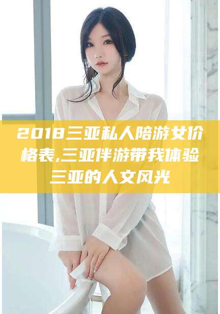 固安2018三亚私人陪游女价格表,三亚伴游带我体验三亚的人文风光