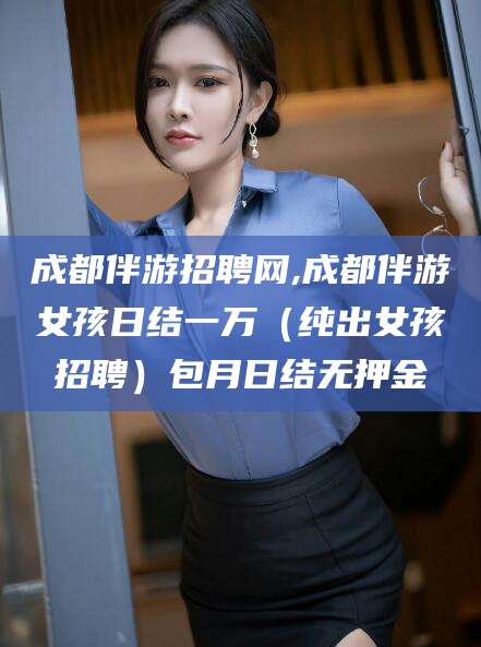 固安成都伴游招聘网,成都伴游女孩日结一万（纯出女孩招聘）包月日结无押金