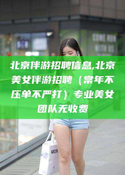 固安北京伴游招聘信息,北京美女伴游招聘（常年不压单不严打）专业美女团队无收费