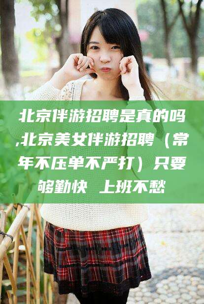 固安北京伴游招聘是真的吗,北京美女伴游招聘（常年不压单不严打）只要够勤快 上班不愁
