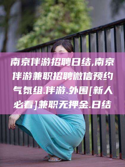 固安南京伴游招聘日结,南京伴游兼职招聘微信预约气氛组.伴游.外围[新人必看]兼职无押金.日结