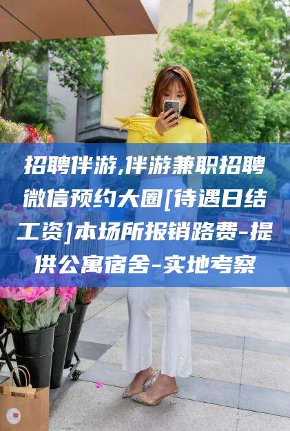 固安招聘伴游,伴游兼职招聘微信预约大圈[待遇日结工资]本场所报销路费-提供公寓宿舍-实地考察