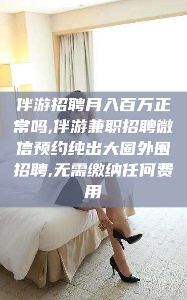 固安伴游招聘月入百万正常吗,伴游兼职招聘微信预约纯出大圈外围招聘,无需缴纳任何费用