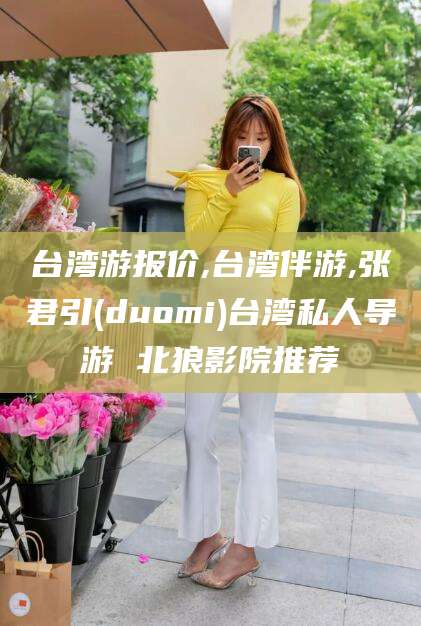 固安台湾游报价,台湾伴游,张君引(duomi)台湾私人导游 北狼影院推荐
