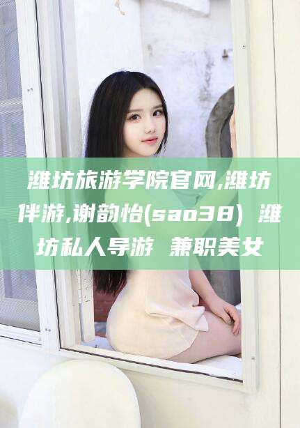 固安潍坊旅游学院官网,潍坊伴游,谢韵怡(sao38) 潍坊私人导游 兼职美女