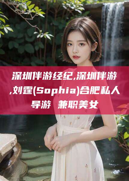 固安深圳伴游经纪,深圳伴游,刘霆(Sophia)合肥私人导游 兼职美女