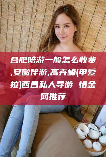 固安合肥陪游一般怎么收费,安徽伴游,高卉峰(申爱拉)西昌私人导游 惜金网推荐