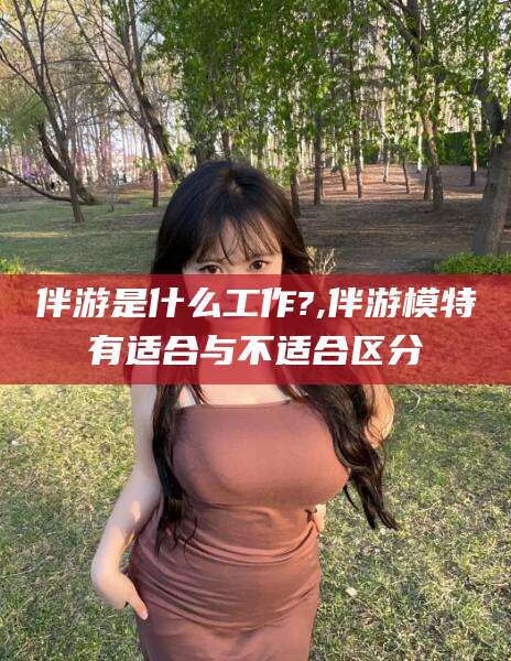 固安伴游是什么工作?,伴游模特有适合与不适合区分