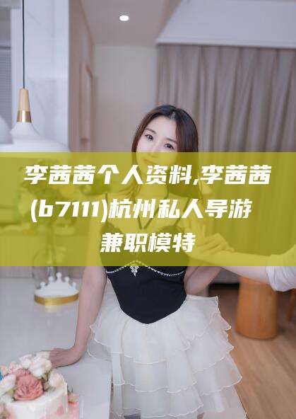 固安李茜茜个人资料,李茜茜(b7111)杭州私人导游 兼职模特