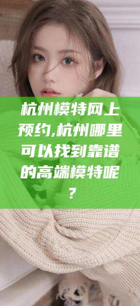 固安杭州模特网上预约,杭州哪里可以找到靠谱的高端模特呢？