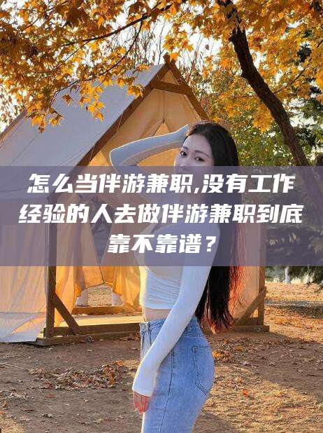 固安怎么当伴游兼职,没有工作经验的人去做伴游兼职到底靠不靠谱？