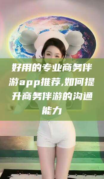固安好用的专业商务伴游app推荐,如何提升商务伴游的沟通能力