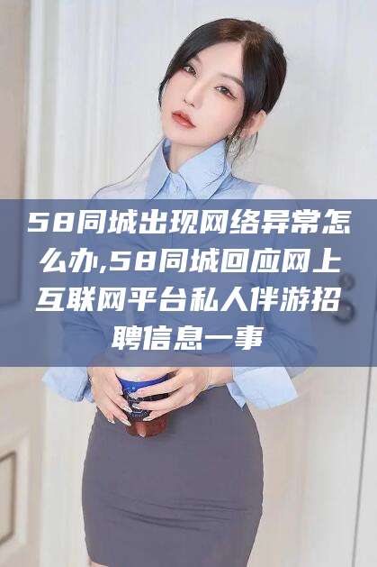 固安58同城出现网络异常怎么办,58同城回应网上互联网平台私人伴游招聘信息一事