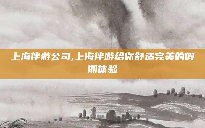 固安上海伴游公司,上海伴游给你舒适完美的假期体验