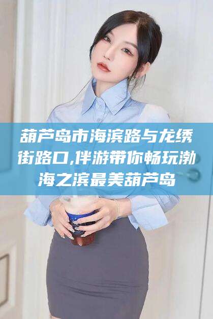 固安葫芦岛市海滨路与龙绣街路口,伴游带你畅玩渤海之滨最美葫芦岛
