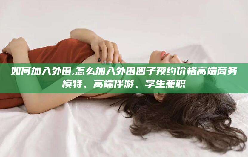 固安如何加入外围,怎么加入外围圈子预约价格高端商务模特、高端伴游、学生兼职