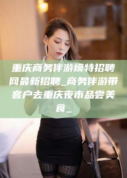 固安重庆商务伴游模特招聘网最新招聘_商务伴游带客户去重庆夜市品尝美食_