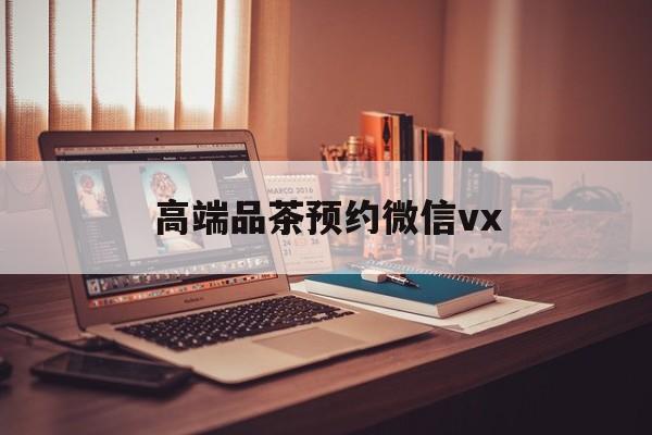 固安关于高端品茶预约微信vx的信息