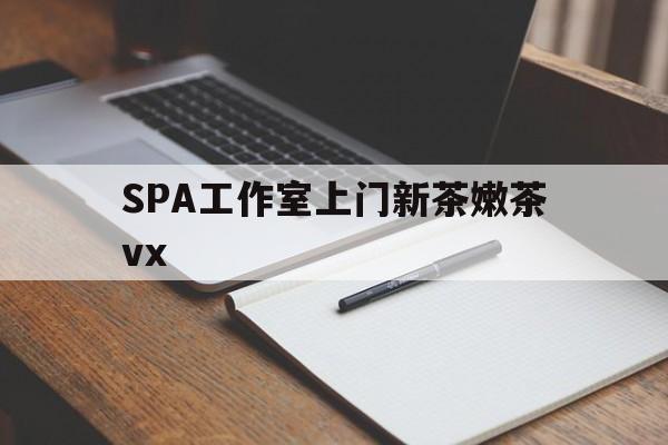 固安广州哪里可以找约茶新茶的品茶地最新资讯（谁能告诉我哪里有固安SPA工作室上门新茶嫩茶vx？）