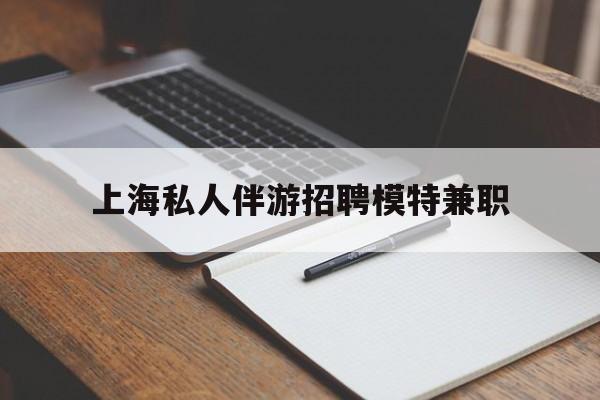 固安关于上海私人伴游招聘模特兼职的信息