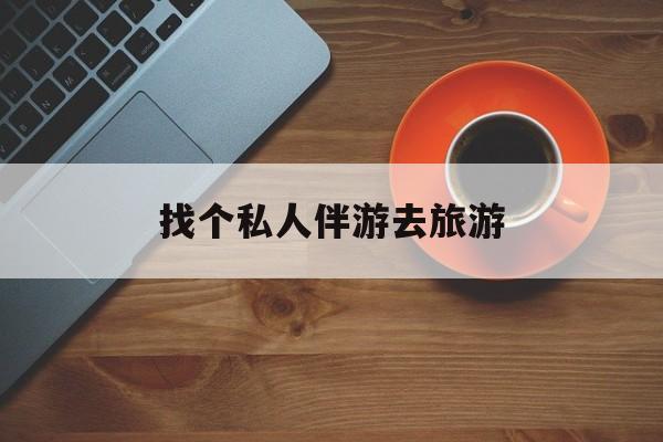 固安吃鸡陪玩多少一个小时最新资讯（谁能告诉我哪里有固安找个私人伴游去旅游？）