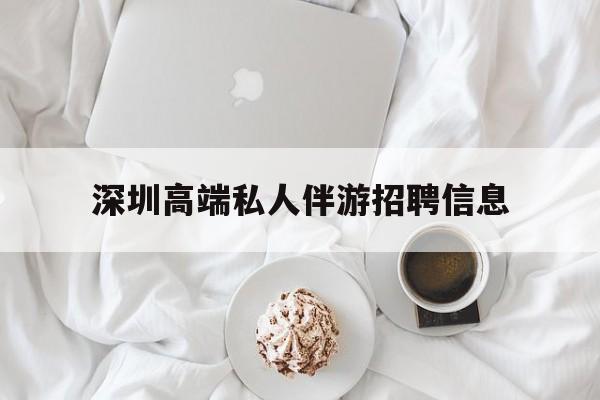 固安深圳高端私人伴游招聘信息的简单介绍